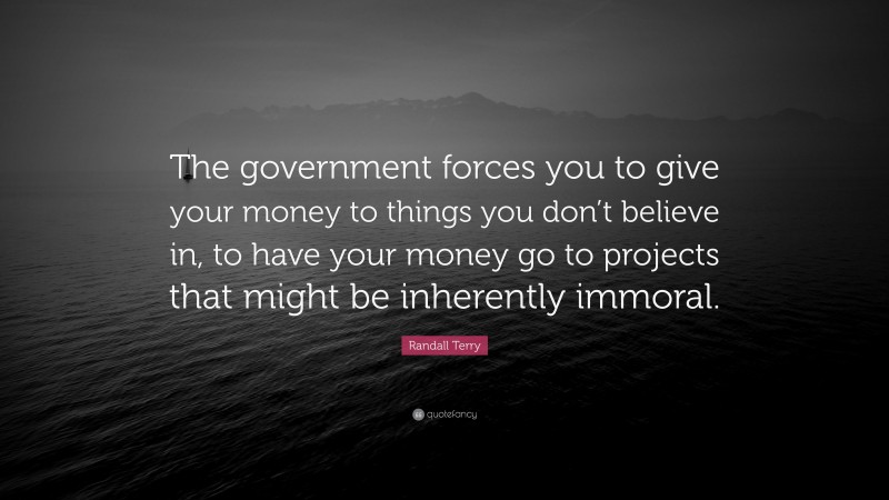 Randall Terry Quote: “The government forces you to give your money to things you don’t believe in, to have your money go to projects that might be inherently immoral.”