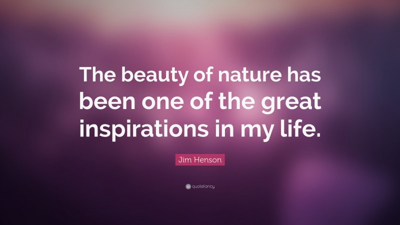 Jim Henson Quote: “The beauty of nature has been one of the great inspirations in my life.”