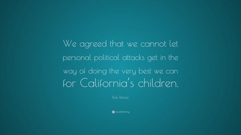 Rob Reiner Quote: “We agreed that we cannot let personal political attacks get in the way of doing the very best we can for California’s children.”