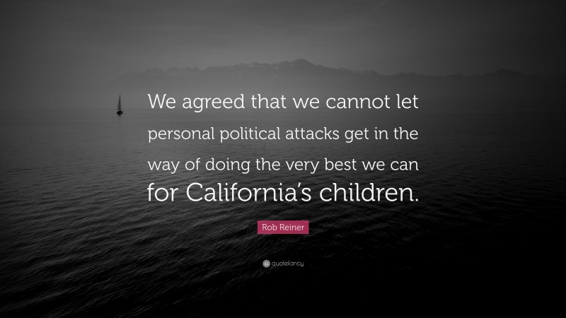 Rob Reiner Quote: “We agreed that we cannot let personal political attacks get in the way of doing the very best we can for California’s children.”