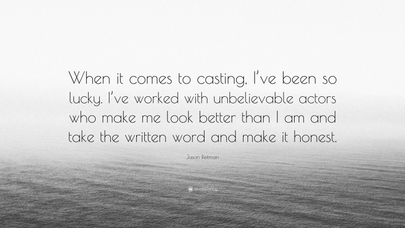 Jason Reitman Quote: “When it comes to casting, I’ve been so lucky. I’ve worked with unbelievable actors who make me look better than I am and take the written word and make it honest.”