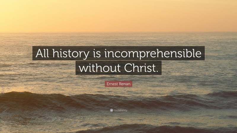 Ernest Renan Quote: “All history is incomprehensible without Christ.”