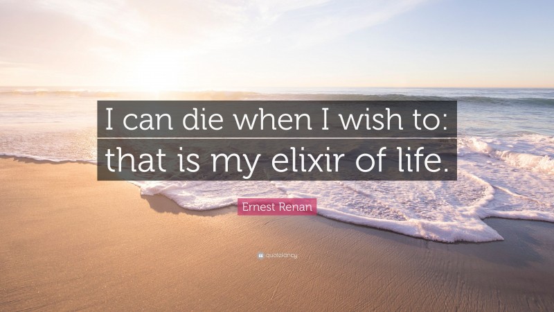 Ernest Renan Quote: “I can die when I wish to: that is my elixir of life.”