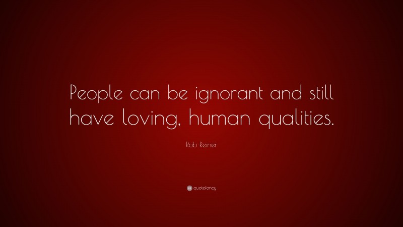 Rob Reiner Quote: “People can be ignorant and still have loving, human qualities.”