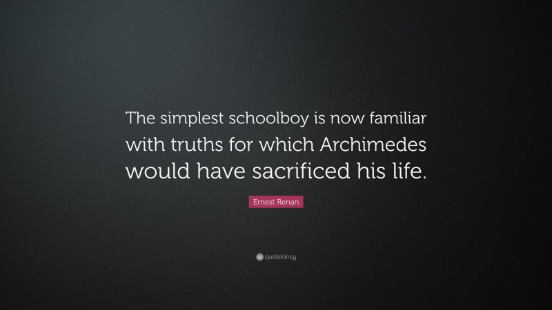Ernest Renan Quote: “The simplest schoolboy is now familiar with truths for which Archimedes would have sacrificed his life.”