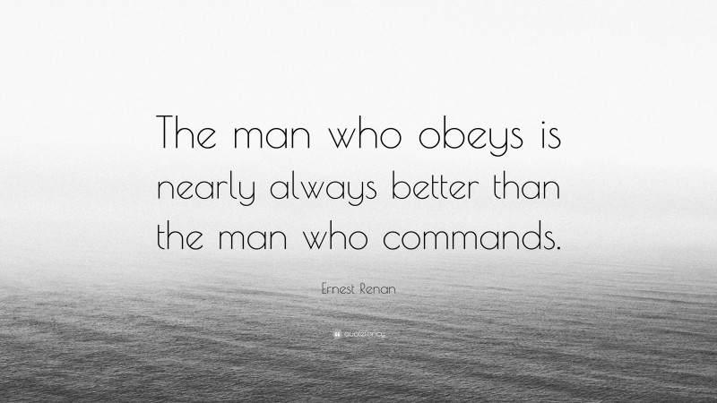 Ernest Renan Quote: “The man who obeys is nearly always better than the man who commands.”