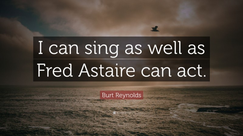 Burt Reynolds Quote: “I can sing as well as Fred Astaire can act.”