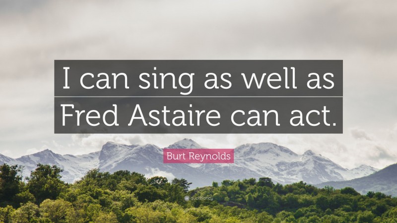 Burt Reynolds Quote: “I can sing as well as Fred Astaire can act.”