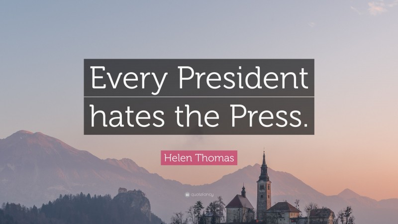 Helen Thomas Quote: “Every President hates the Press.”