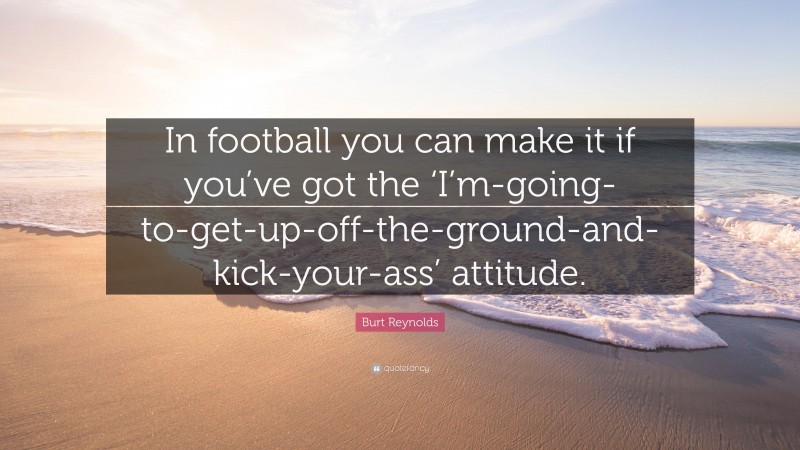 Burt Reynolds Quote: “In football you can make it if you’ve got the ‘I’m-going-to-get-up-off-the-ground-and-kick-your-ass’ attitude.”