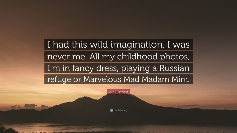 Juno Temple Quote: “I had this wild imagination. I was never me. All my childhood photos, I’m in fancy dress, playing a Russian refuge or Marvelous Mad Madam Mim.”