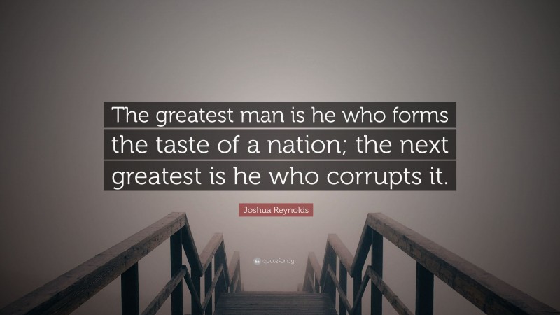 Joshua Reynolds Quote: “The greatest man is he who forms the taste of a nation; the next greatest is he who corrupts it.”