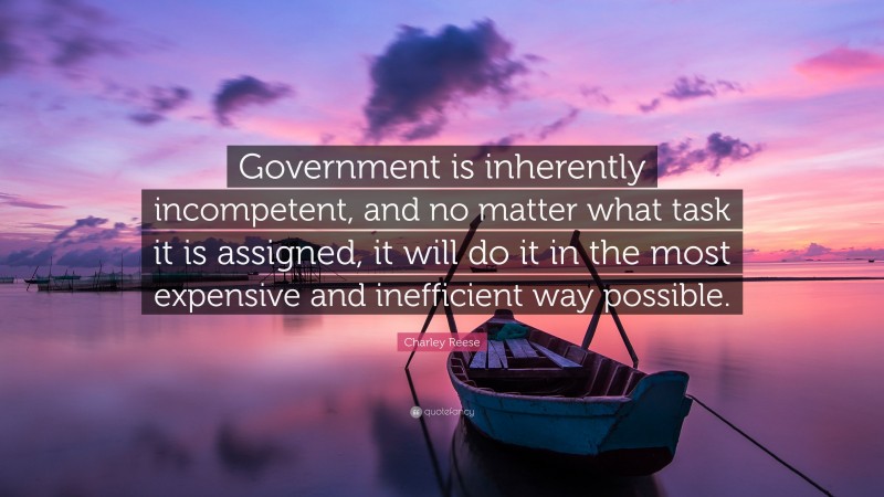 Charley Reese Quote: “Government is inherently incompetent, and no matter what task it is assigned, it will do it in the most expensive and inefficient way possible.”