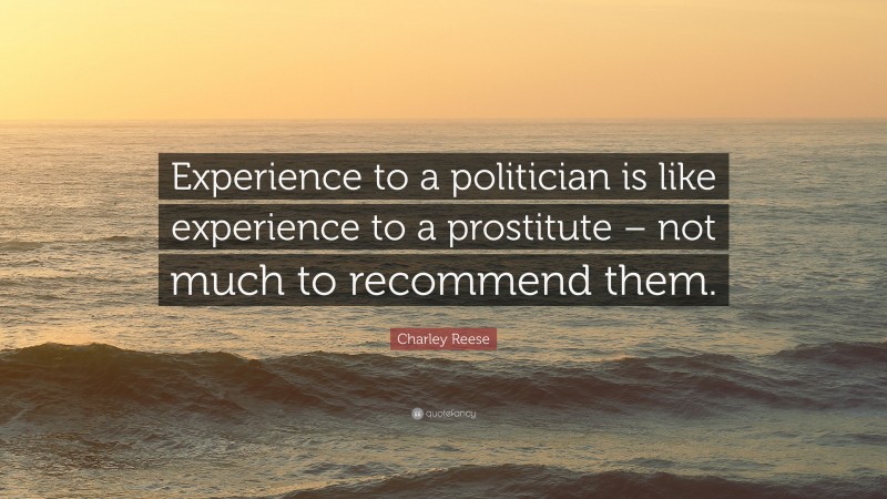 Charley Reese Quote: “Experience to a politician is like experience to a prostitute – not much to recommend them.”