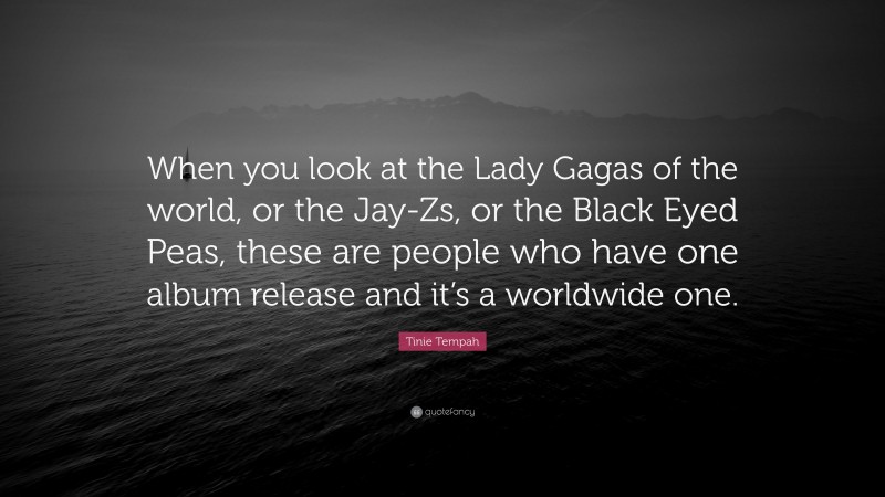 Tinie Tempah Quote: “When you look at the Lady Gagas of the world, or the Jay-Zs, or the Black Eyed Peas, these are people who have one album release and it’s a worldwide one.”
