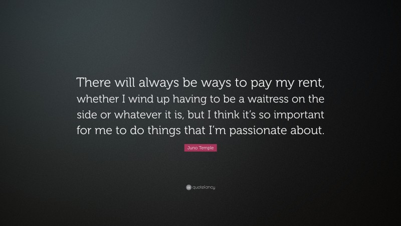 Juno Temple Quote: “There will always be ways to pay my rent, whether I wind up having to be a waitress on the side or whatever it is, but I think it’s so important for me to do things that I’m passionate about.”