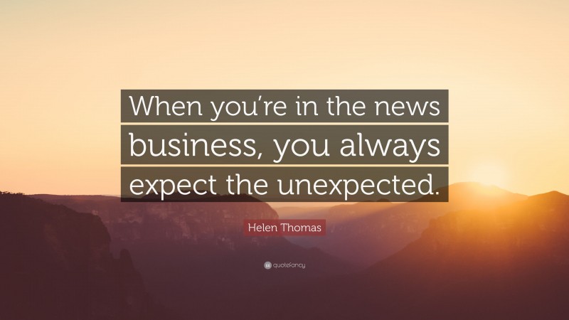 Helen Thomas Quote: “When you’re in the news business, you always expect the unexpected.”