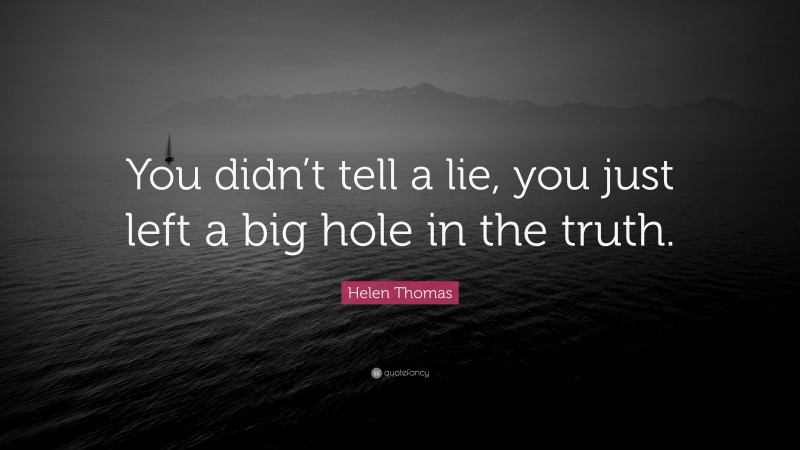 Helen Thomas Quote: “You didn’t tell a lie, you just left a big hole in the truth.”