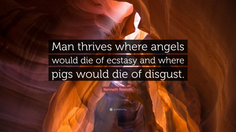 Kenneth Rexroth Quote: “Man thrives where angels would die of ecstasy and where pigs would die of disgust.”