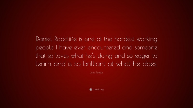 Juno Temple Quote: “Daniel Radcliffe is one of the hardest working people I have ever encountered and someone that so loves what he’s doing and so eager to learn and is so brilliant at what he does.”