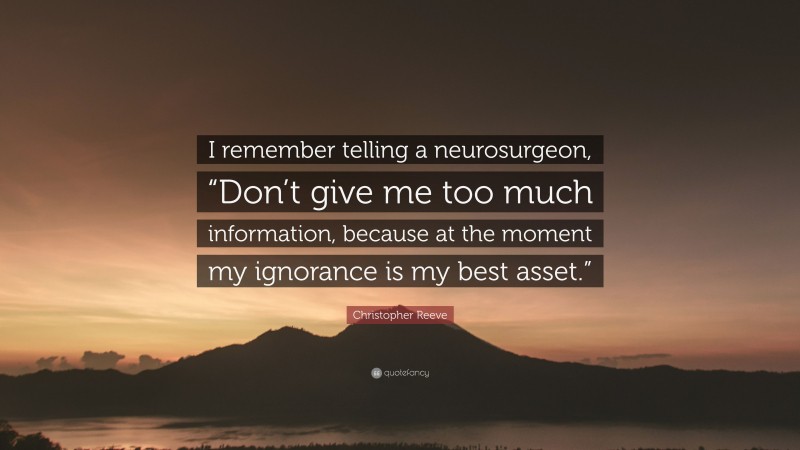 Christopher Reeve Quote: “I remember telling a neurosurgeon, “Don’t give me too much information, because at the moment my ignorance is my best asset.””