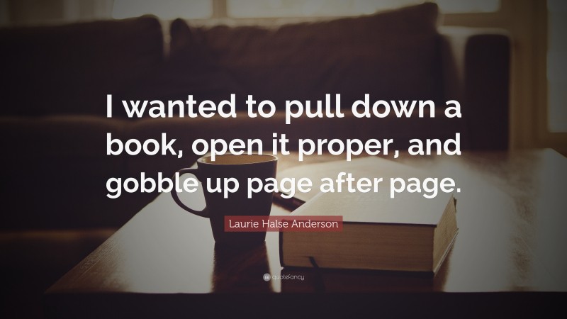 Laurie Halse Anderson Quote: “I wanted to pull down a book, open it proper, and gobble up page after page.”