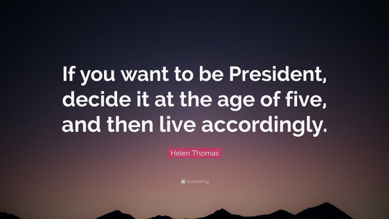 Helen Thomas Quote: “If you want to be President, decide it at the age of five, and then live accordingly.”