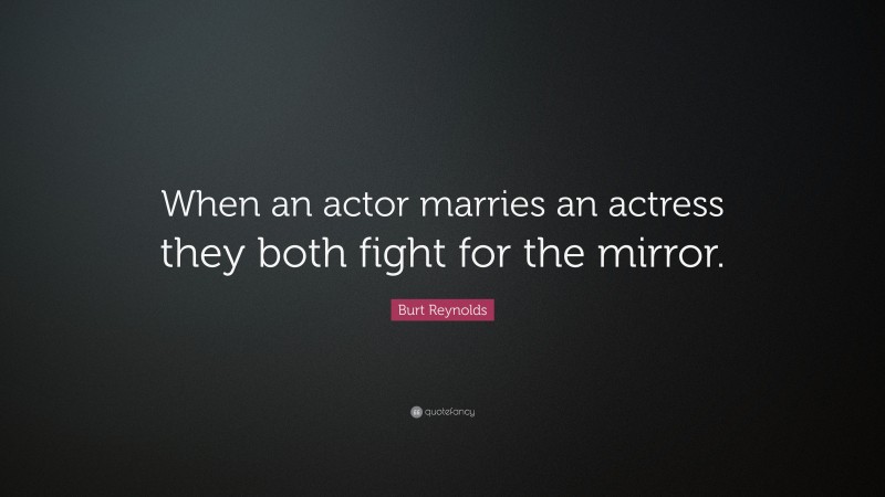 Burt Reynolds Quote: “When an actor marries an actress they both fight for the mirror.”