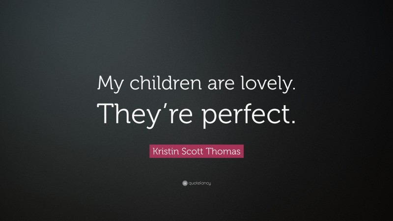 Kristin Scott Thomas Quote: “My children are lovely. They’re perfect.”