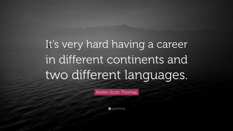 Kristin Scott Thomas Quote: “It’s very hard having a career in different continents and two different languages.”