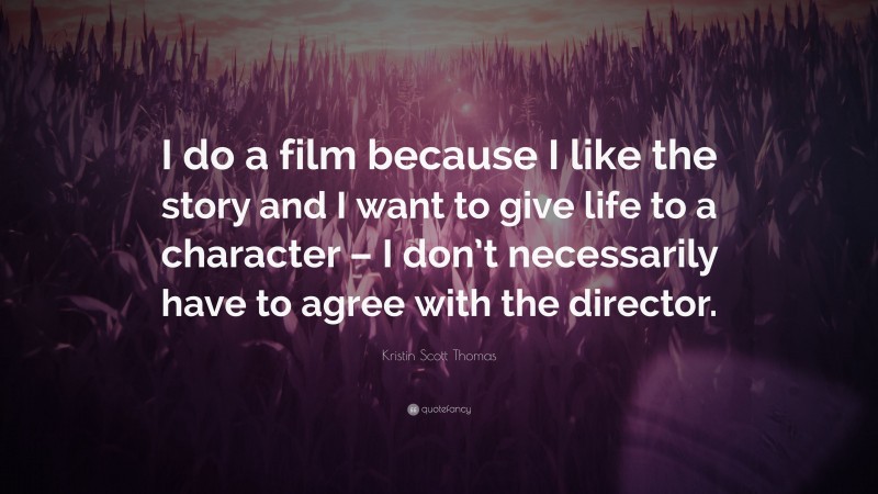 Kristin Scott Thomas Quote: “I do a film because I like the story and I want to give life to a character – I don’t necessarily have to agree with the director.”