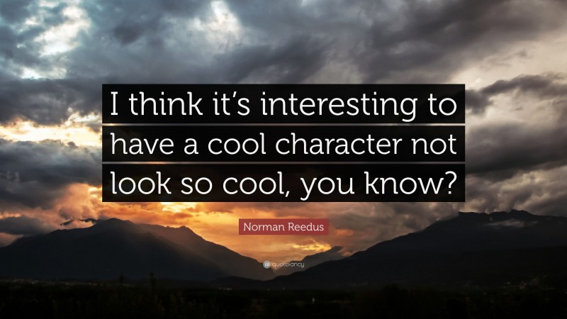 Norman Reedus Quote: “I think it’s interesting to have a cool character not look so cool, you know?”