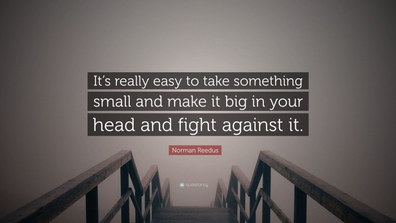 Norman Reedus Quote: “It’s really easy to take something small and make it big in your head and fight against it.”