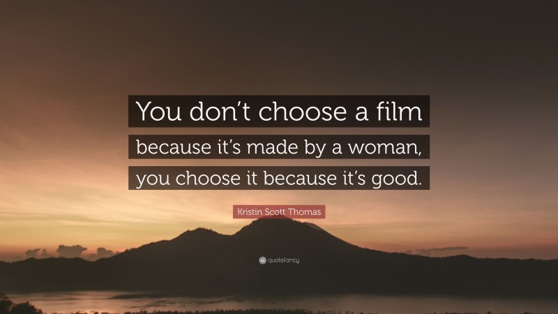 Kristin Scott Thomas Quote: “You don’t choose a film because it’s made by a woman, you choose it because it’s good.”