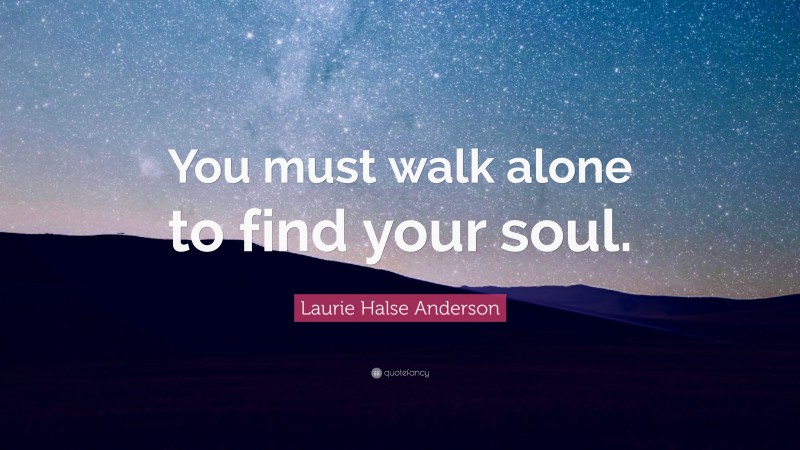 Laurie Halse Anderson Quote: “You must walk alone to find your soul.”