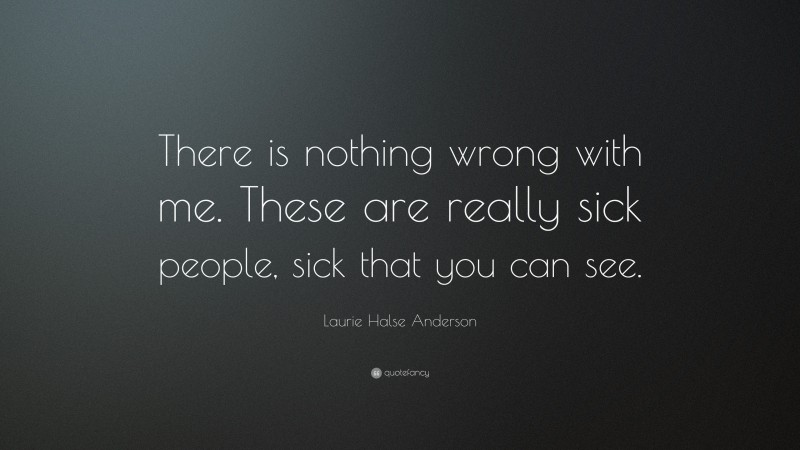 Laurie Halse Anderson Quote: “There is nothing wrong with me. These are really sick people, sick that you can see.”