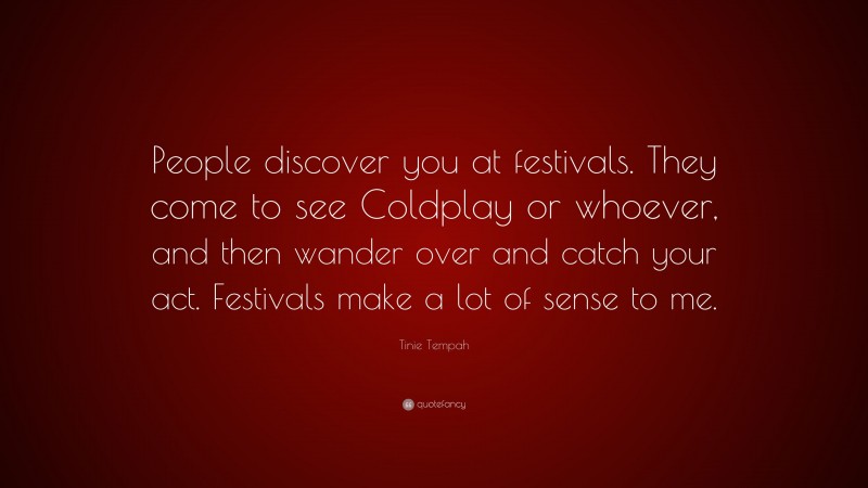 Tinie Tempah Quote: “People discover you at festivals. They come to see Coldplay or whoever, and then wander over and catch your act. Festivals make a lot of sense to me.”