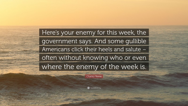 Charley Reese Quote: “Here’s your enemy for this week, the government says. And some gullible Americans click their heels and salute – often without knowing who or even where the enemy of the week is.”