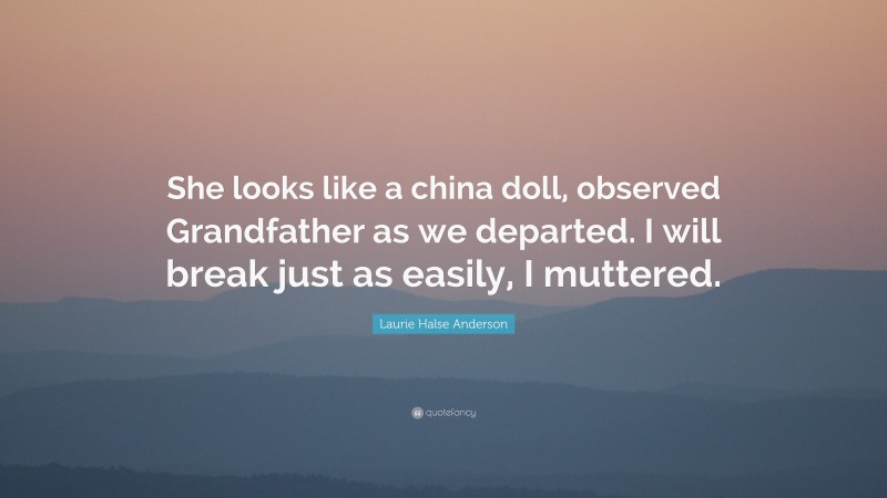 Laurie Halse Anderson Quote: “She looks like a china doll, observed Grandfather as we departed. I will break just as easily, I muttered.”