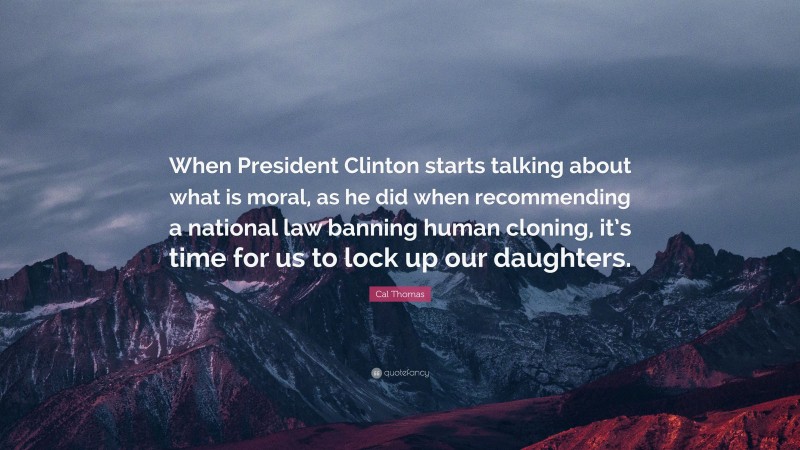 Cal Thomas Quote: “When President Clinton starts talking about what is moral, as he did when recommending a national law banning human cloning, it’s time for us to lock up our daughters.”