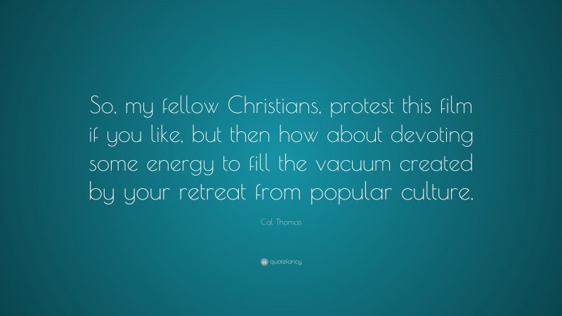 Cal Thomas Quote: “So, my fellow Christians, protest this film if you like, but then how about devoting some energy to fill the vacuum created by your retreat from popular culture.”