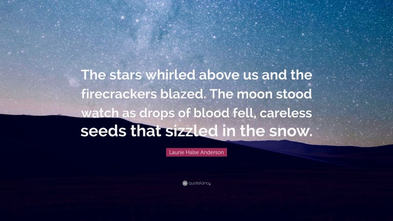 Laurie Halse Anderson Quote: “The stars whirled above us and the firecrackers blazed. The moon stood watch as drops of blood fell, careless seeds that sizzled in the snow.”