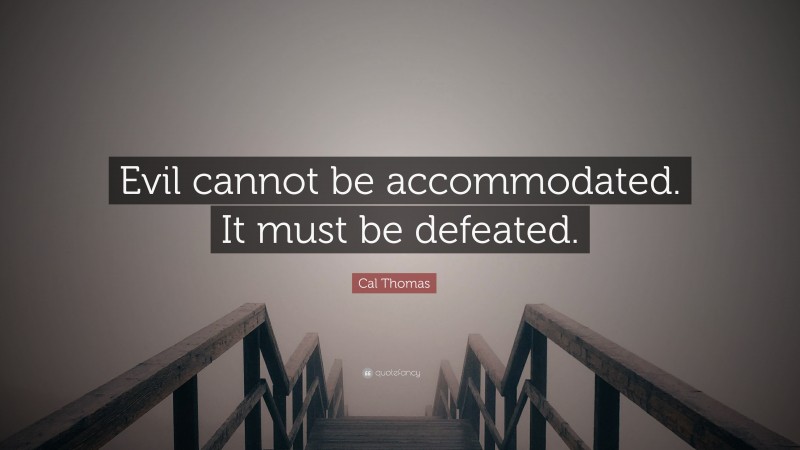 Cal Thomas Quote: “Evil cannot be accommodated. It must be defeated.”