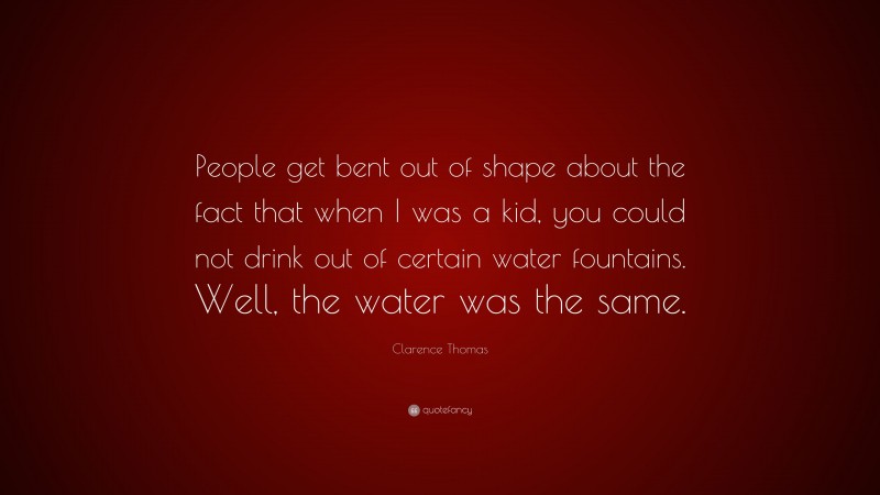 Clarence Thomas Quote: “People get bent out of shape about the fact that when I was a kid, you could not drink out of certain water fountains. Well, the water was the same.”