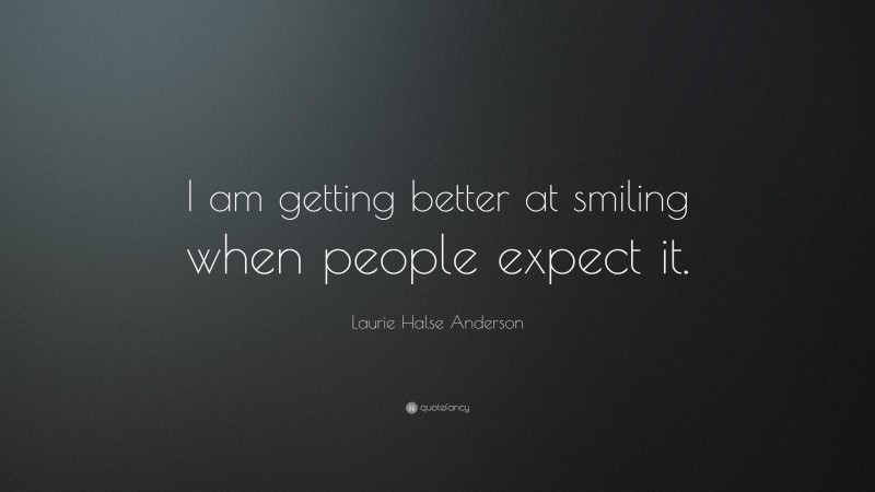 Laurie Halse Anderson Quote: “I am getting better at smiling when people expect it.”