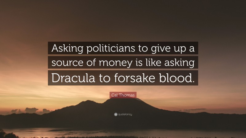 Cal Thomas Quote: “Asking politicians to give up a source of money is like asking Dracula to forsake blood.”