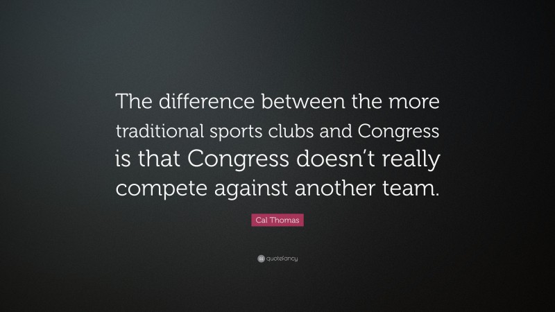 Cal Thomas Quote: “The difference between the more traditional sports clubs and Congress is that Congress doesn’t really compete against another team.”
