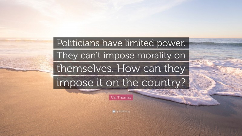 Cal Thomas Quote: “Politicians have limited power. They can’t impose morality on themselves. How can they impose it on the country?”