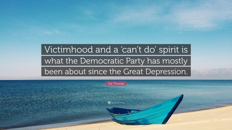Cal Thomas Quote: “Victimhood and a ‘can’t do’ spirit is what the Democratic Party has mostly been about since the Great Depression.”