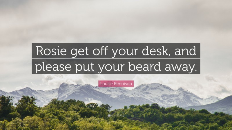 Louise Rennison Quote: “Rosie get off your desk, and please put your beard away.”